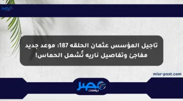 تأجيل المؤسس عثمان الحلقة 187: موعد جديد مفاجئ وتفاصيل نارية تُشعل الحماس!
